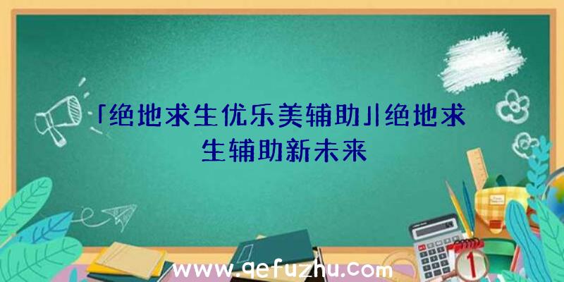 「绝地求生优乐美辅助」|绝地求生辅助新未来